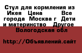 Стул для кормления из Икея › Цена ­ 800 - Все города, Москва г. Дети и материнство » Другое   . Вологодская обл.